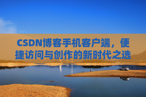 CSDN博客手机客户端，便捷访问与创作的新时代之选