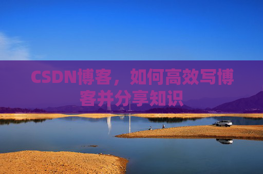 CSDN博客,如何高效写博客并分享知识 CSDN博客,如何高效写博客并分享知识