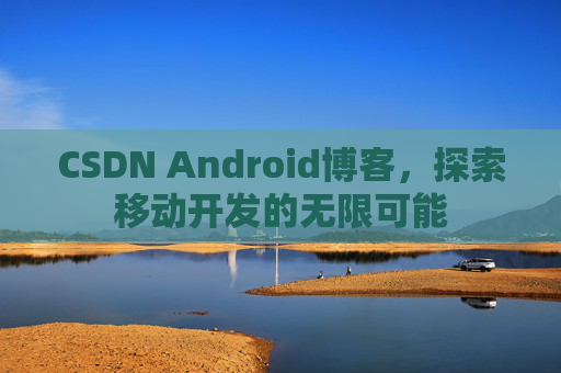 CSDN Android博客，探索移动开发的无限可能